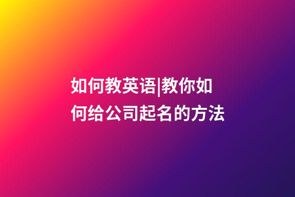 如何教英语|教你如何给公司起名的方法-第1张-公司起名-玄机派